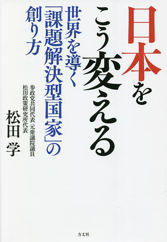 日本をこう変える 世界を導く「課題解決型国家」の創り方/松田学